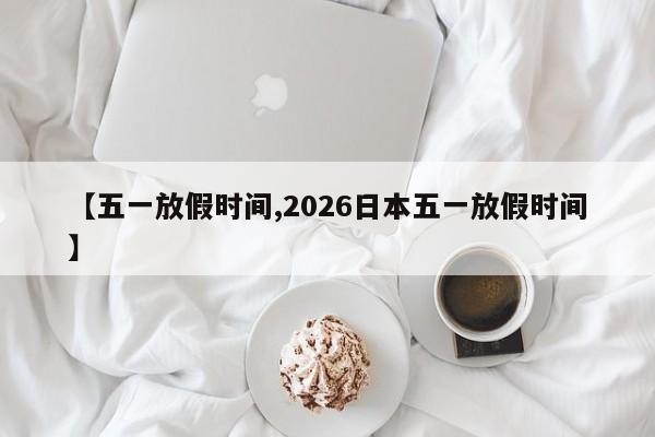 【五一放假时间,2026日本五一放假时间】