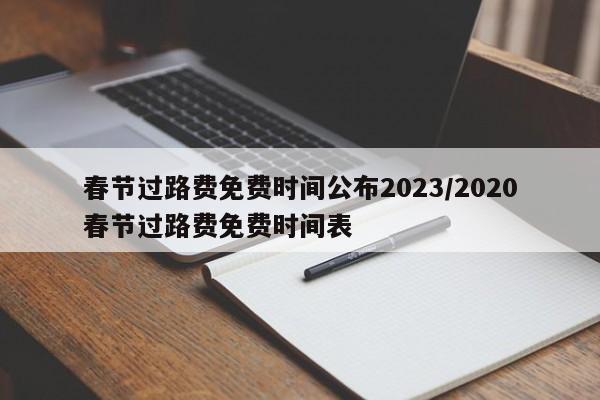 春节过路费免费时间公布2023/2020春节过路费免费时间表