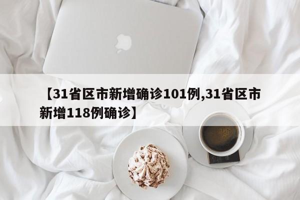 【31省区市新增确诊101例,31省区市新增118例确诊】
