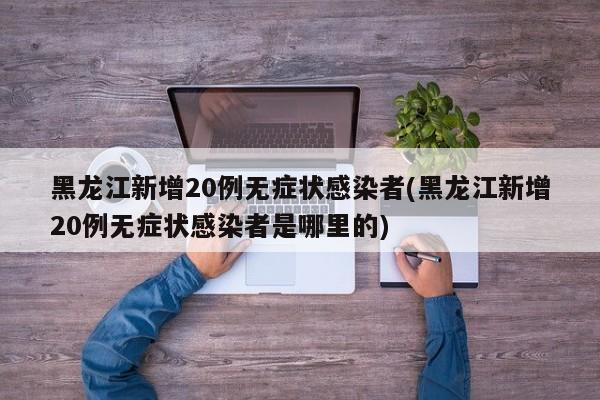 黑龙江新增20例无症状感染者(黑龙江新增20例无症状感染者是哪里的)