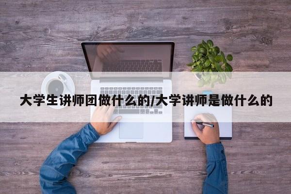 大学生讲师团做什么的/大学讲师是做什么的