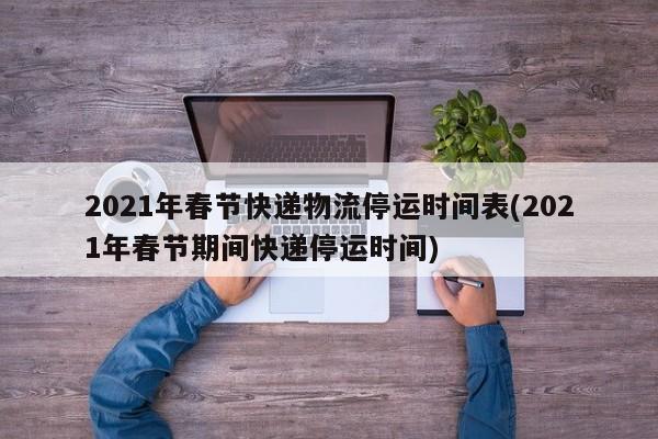 2021年春节快递物流停运时间表(2021年春节期间快递停运时间)