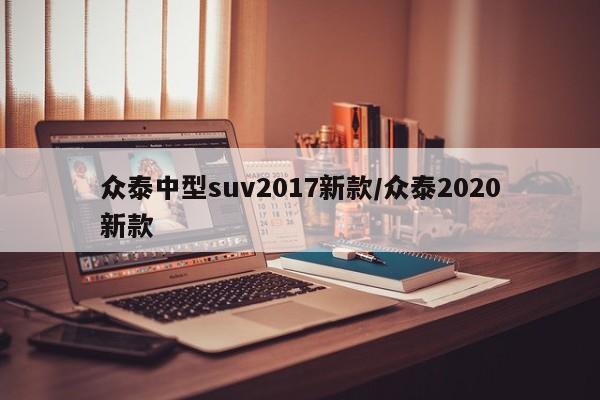 众泰中型suv2017新款/众泰2020新款