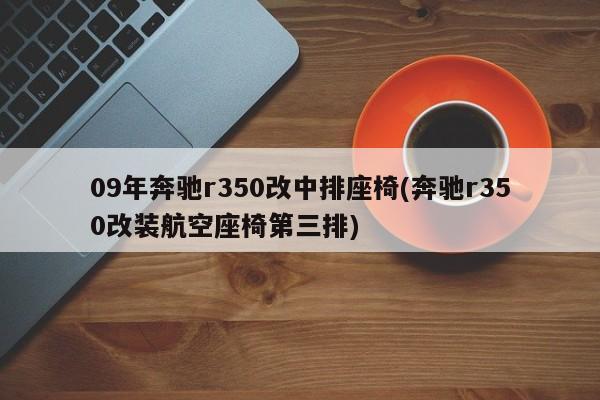 09年奔驰r350改中排座椅(奔驰r350改装航空座椅第三排)