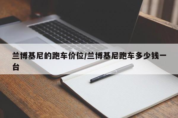 兰博基尼的跑车价位/兰博基尼跑车多少钱一台