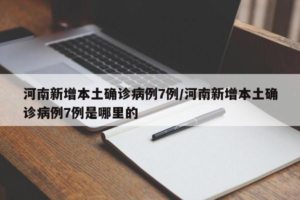 河南新增本土确诊病例7例/河南新增本土确诊病例7例是哪里的