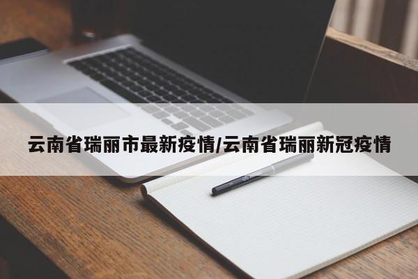 云南省瑞丽市最新疫情/云南省瑞丽新冠疫情