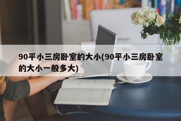 90平小三房卧室的大小(90平小三房卧室的大小一般多大)