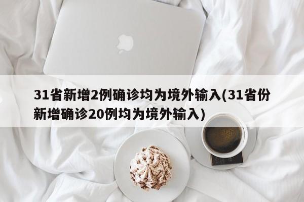 31省新增2例确诊均为境外输入(31省份新增确诊20例均为境外输入)