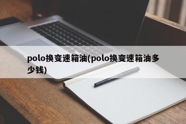 polo换变速箱油(polo换变速箱油多少钱)