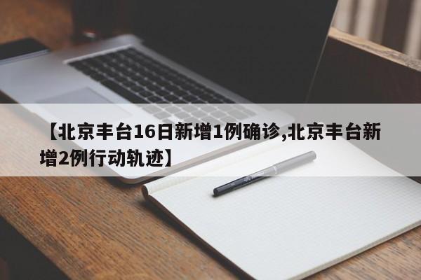 【北京丰台16日新增1例确诊,北京丰台新增2例行动轨迹】