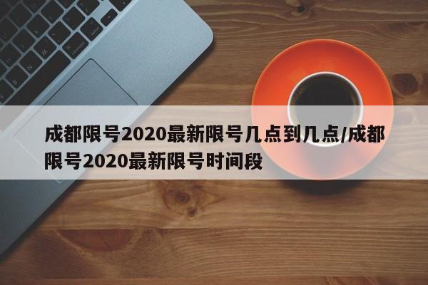 成都限号2020最新限号几点到几点/成都限号2020最新限号时间段