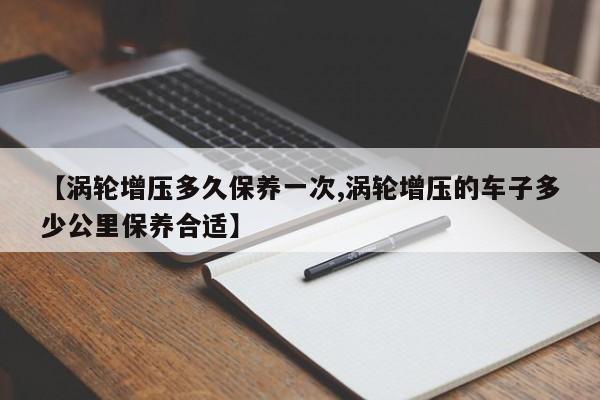 【涡轮增压多久保养一次,涡轮增压的车子多少公里保养合适】