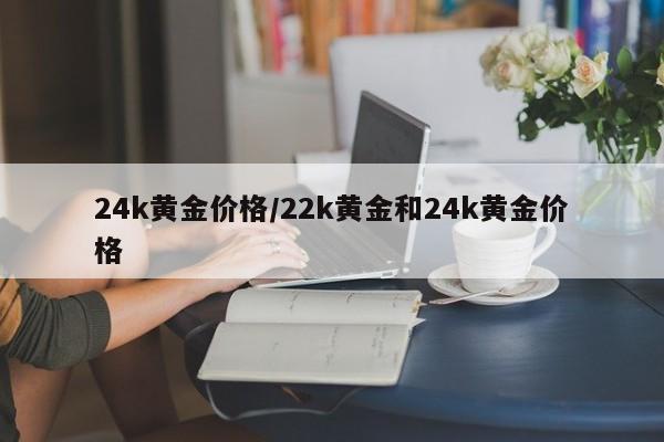 24k黄金价格/22k黄金和24k黄金价格