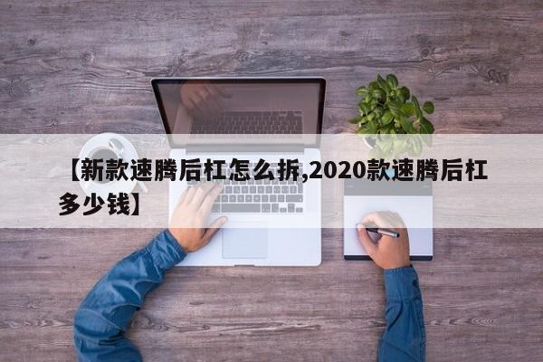 【新款速腾后杠怎么拆,2020款速腾后杠多少钱】