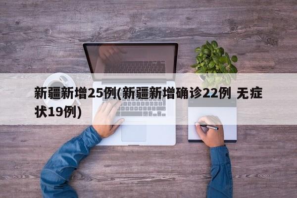 新疆新增25例(新疆新增确诊22例 无症状19例)