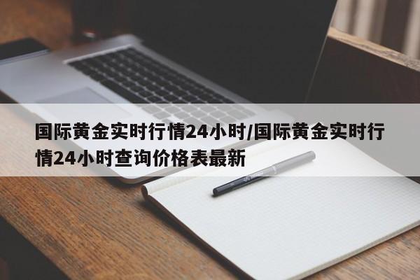 国际黄金实时行情24小时/国际黄金实时行情24小时查询价格表最新