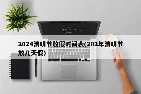 2024清明节放假时间表(202年清明节放几天假)