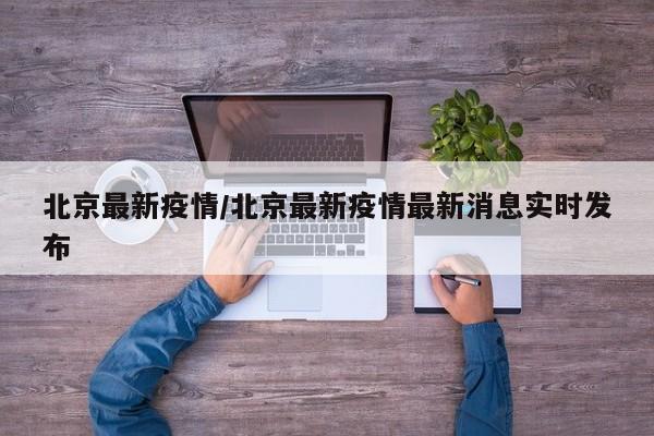 北京最新疫情/北京最新疫情最新消息实时发布