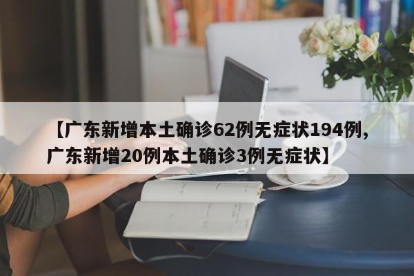 【广东新增本土确诊62例无症状194例,广东新增20例本土确诊3例无症状】