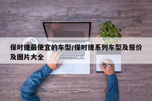 保时捷最便宜的车型/保时捷系列车型及报价及图片大全