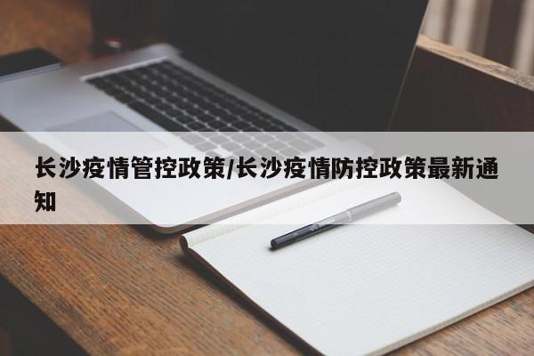 长沙疫情管控政策/长沙疫情防控政策最新通知