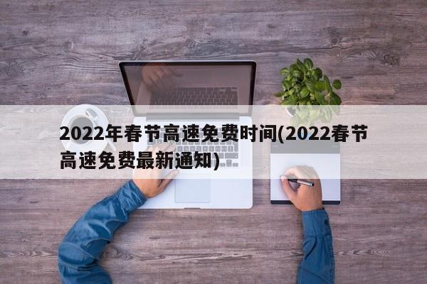 2022年春节高速免费时间(2022春节高速免费最新通知)