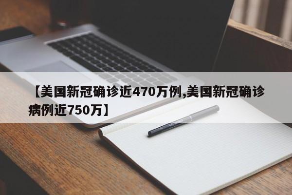 【美国新冠确诊近470万例,美国新冠确诊病例近750万】