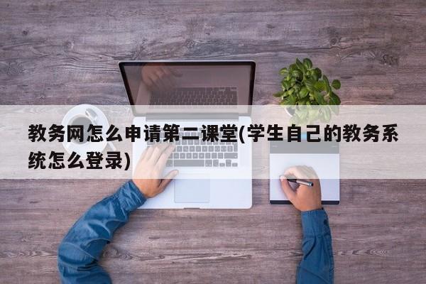 教务网怎么申请第二课堂(学生自己的教务系统怎么登录)（学生登录入口进入第二课堂）