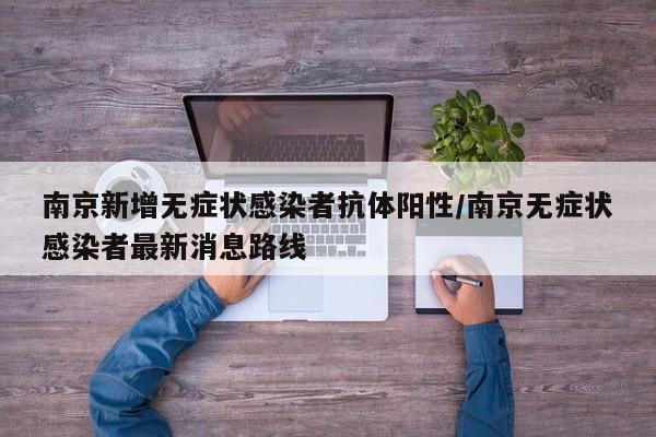 南京新增无症状感染者抗体阳性/南京无症状感染者最新消息路线