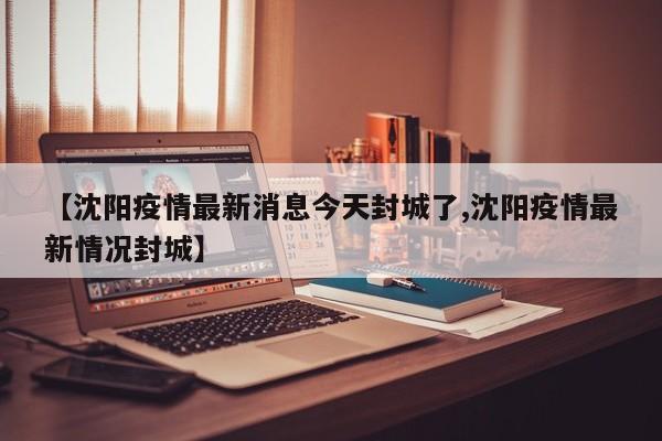 【沈阳疫情最新消息今天封城了,沈阳疫情最新情况封城】