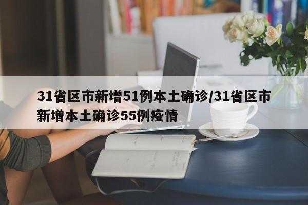 31省区市新增51例本土确诊/31省区市新增本土确诊55例疫情