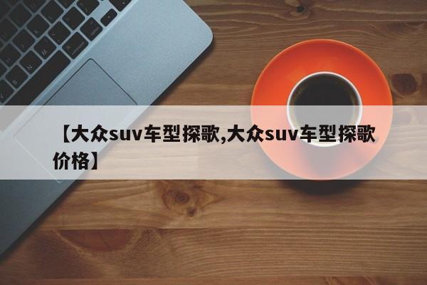 【大众suv车型探歌,大众suv车型探歌价格】
