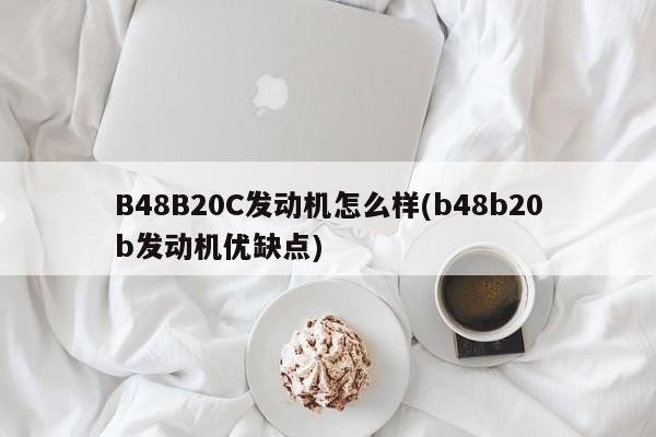 B48B20C发动机怎么样(b48b20b发动机优缺点)