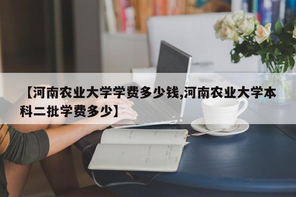 【河南农业大学学费多少钱,河南农业大学本科二批学费多少】