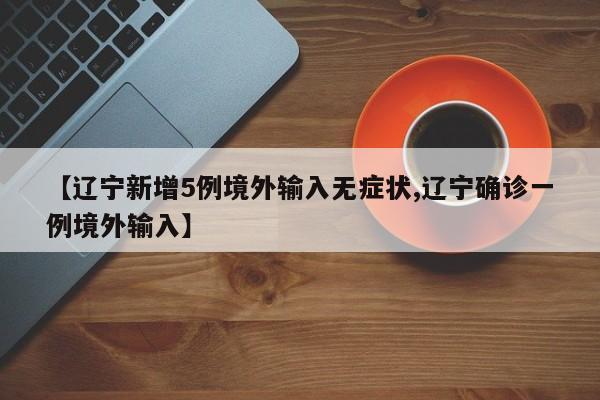 【辽宁新增5例境外输入无症状,辽宁确诊一例境外输入】