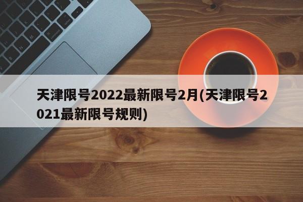 天津限号2022最新限号2月(天津限号2021最新限号规则)
