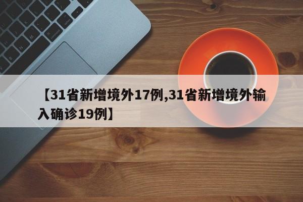【31省新增境外17例,31省新增境外输入确诊19例】