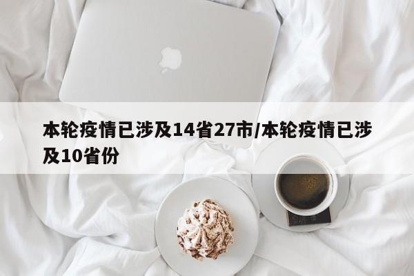 本轮疫情已涉及14省27市/本轮疫情已涉及10省份