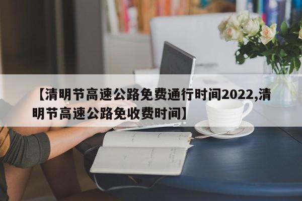 【清明节高速公路免费通行时间2022,清明节高速公路免收费时间】