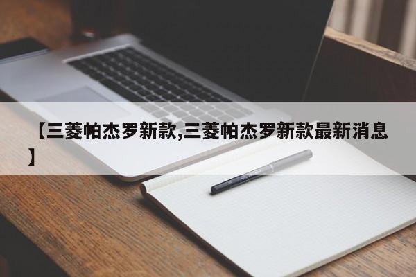 【三菱帕杰罗新款,三菱帕杰罗新款最新消息】（三菱帕杰罗新款价格）
