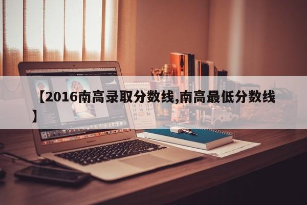 【2016南高录取分数线,南高最低分数线】
