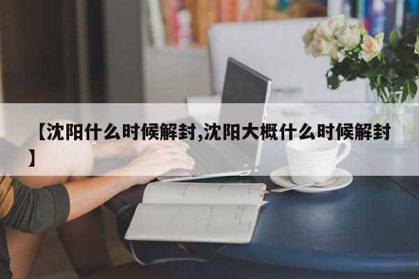 【沈阳什么时候解封,沈阳大概什么时候解封】（沈阳什么时候解封?）