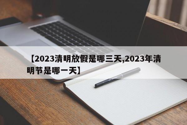 【2023清明放假是哪三天,2023年清明节是哪一天】(2023年清明节放假几天)