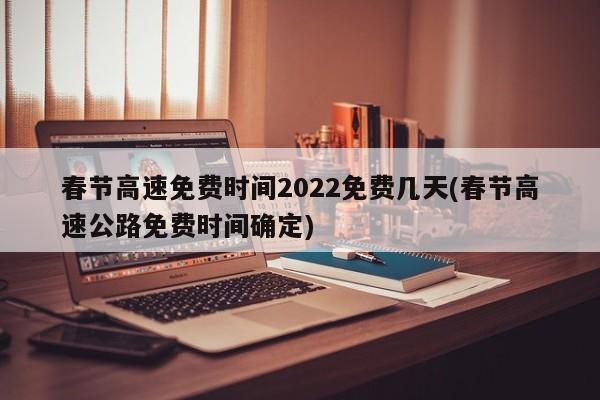春节高速免费时间2022免费几天(春节高速公路免费时间确定)(春节高速免费具体时间)