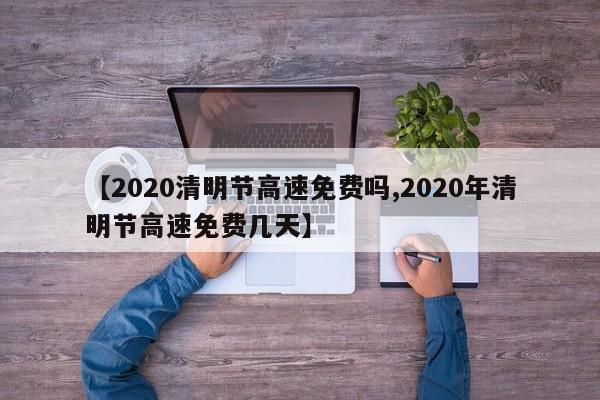 【2020清明节高速免费吗,2020年清明节高速免费几天】