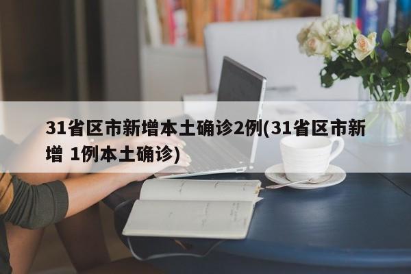 31省区市新增本土确诊2例(31省区市新增 1例本土确诊)