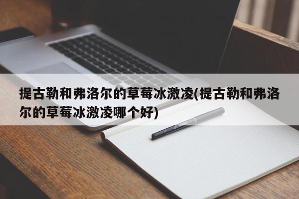 提古勒和弗洛尔的草莓冰激凌(提古勒和弗洛尔的草莓冰激凌哪个好)