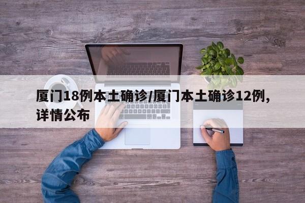 厦门18例本土确诊/厦门本土确诊12例,详情公布(厦门本土确诊病例轨迹)