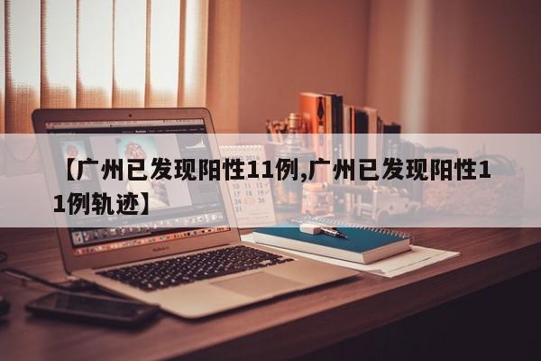 【广州已发现阳性11例,广州已发现阳性11例轨迹】(广州发现阳性16例)